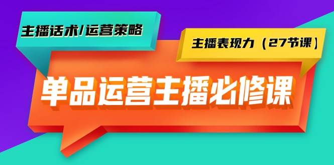 单品运营实操主播必修课：主播话术/运营策略/主播表现力（27节课）泓锦前程-网创项目资源站-副业项目-创业项目-搞钱项目泓锦前程