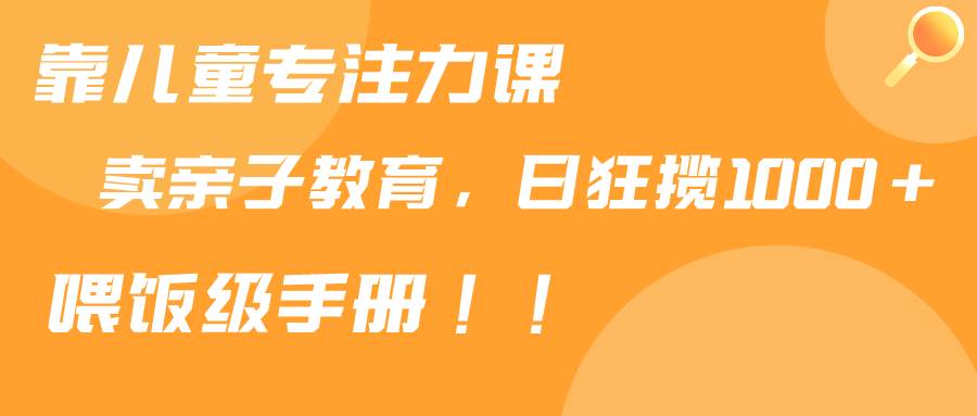 靠儿童专注力课程售卖亲子育儿课程，日暴力狂揽1000+，喂饭手册分享泓锦前程-网创项目资源站-副业项目-创业项目-搞钱项目泓锦前程