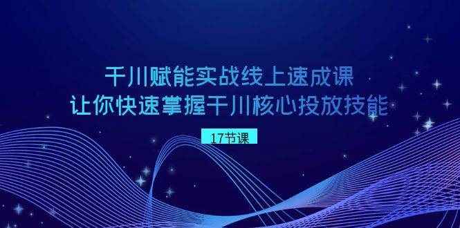 千川 赋能实战线上速成课，让你快速掌握干川核心投放技能泓锦前程-网创项目资源站-副业项目-创业项目-搞钱项目泓锦前程