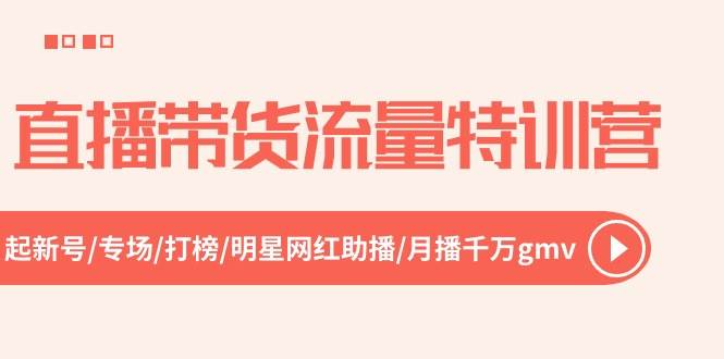 直播带货流量特训营，起新号-专场-打榜-明星网红助播 月播千万gmv（52节）泓锦前程-网创项目资源站-副业项目-创业项目-搞钱项目泓锦前程