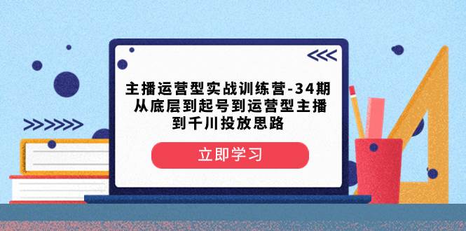 主播运营型实战训练营-第34期  从底层到起号到运营型主播到千川投放思路泓锦前程-网创项目资源站-副业项目-创业项目-搞钱项目泓锦前程