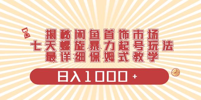 揭秘闲鱼首饰市场，七天螺旋暴力起号玩法，最详细保姆式教学，日入1000+泓锦前程-网创项目资源站-副业项目-创业项目-搞钱项目泓锦前程