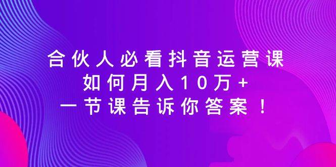 合伙人必看抖音运营课，如何月入10万+，一节课告诉你答案！泓锦前程-网创项目资源站-副业项目-创业项目-搞钱项目泓锦前程