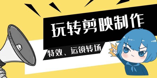 玩转 剪映制作，特效、运镜转场（113节视频）泓锦前程-网创项目资源站-副业项目-创业项目-搞钱项目泓锦前程