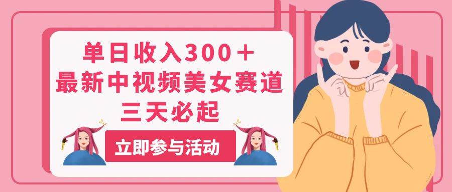 单日收入300＋！最新中视频美女赛道，三天必起泓锦前程-网创项目资源站-副业项目-创业项目-搞钱项目泓锦前程