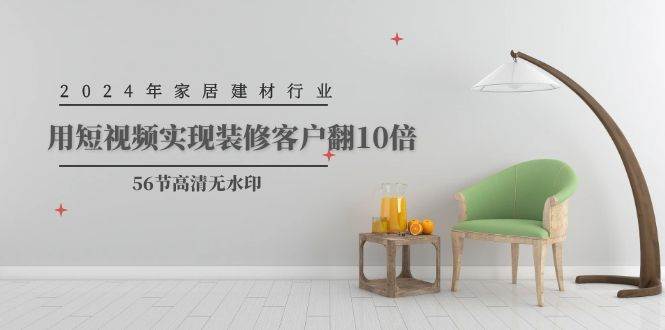 2024年家居建材行业，用短视频实现装修客户翻10倍（56节高清无水印）泓锦前程-网创项目资源站-副业项目-创业项目-搞钱项目泓锦前程