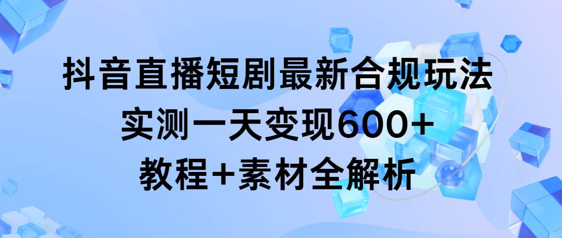抖音直播短剧最新合规玩法，实测一天变现600+，教程+素材全解析泓锦前程-网创项目资源站-副业项目-创业项目-搞钱项目泓锦前程