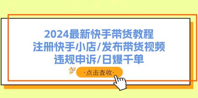2024最新快手带货教程：注册快手小店/发布带货视频/违规申诉/日爆千单泓锦前程-网创项目资源站-副业项目-创业项目-搞钱项目泓锦前程