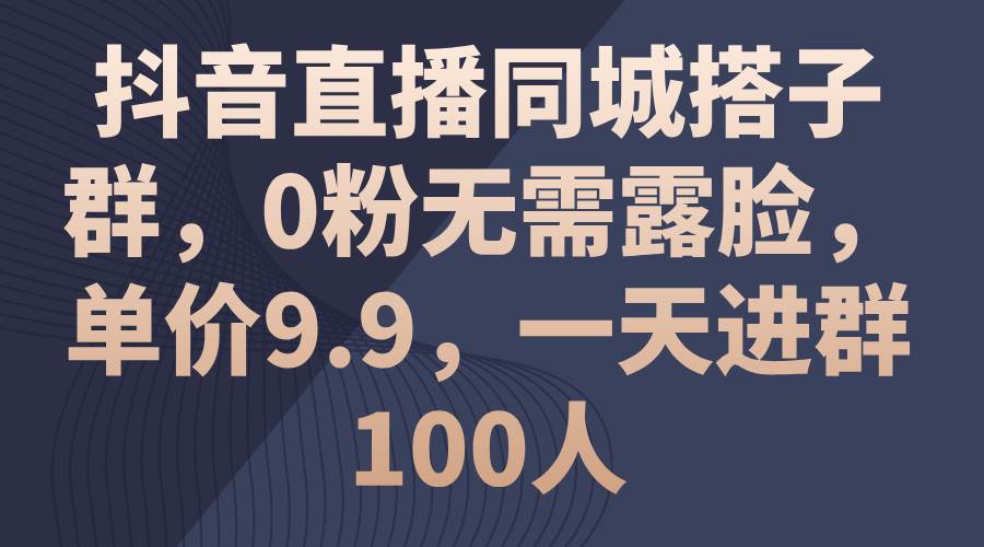 抖音直播同城搭子群，0粉无需露脸，单价9.9，一天进群100人泓锦前程-网创项目资源站-副业项目-创业项目-搞钱项目泓锦前程