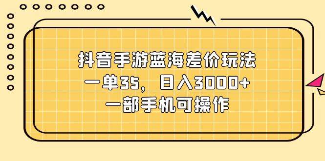 抖音手游蓝海差价玩法，一单35，日入3000+，一部手机可操作泓锦前程-网创项目资源站-副业项目-创业项目-搞钱项目泓锦前程