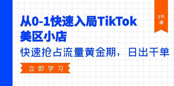 从0-1快速入局TikTok美区小店，快速抢占流量黄金期，日出千单（9节课）泓锦前程-网创项目资源站-副业项目-创业项目-搞钱项目泓锦前程