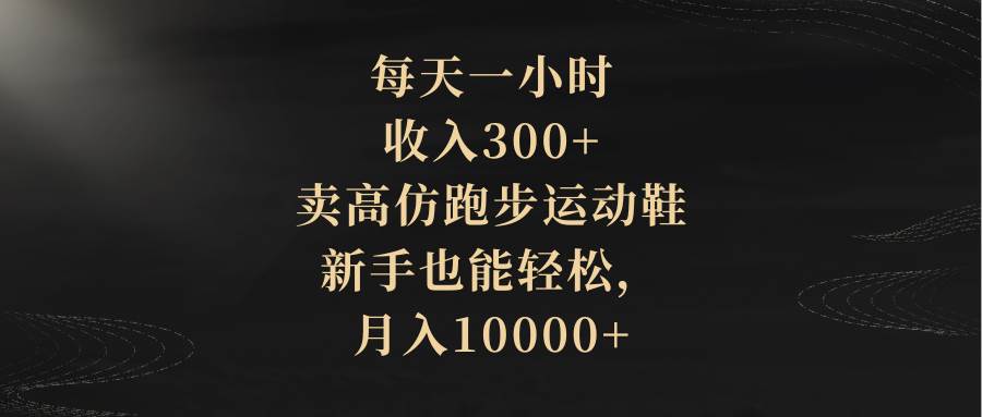 每天一小时，收入300+，卖高仿跑步运动鞋，新手也能轻松，月入10000+泓锦前程-网创项目资源站-副业项目-创业项目-搞钱项目泓锦前程