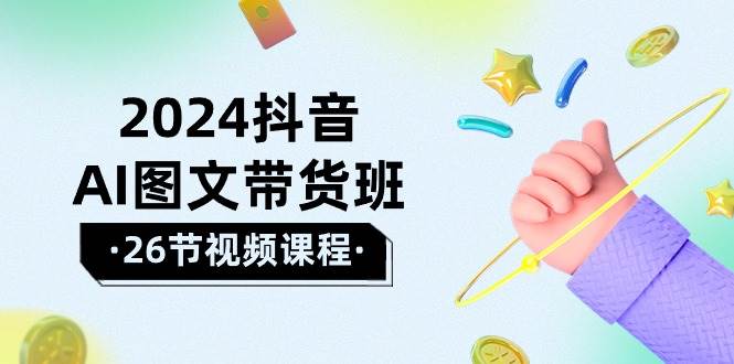 2024抖音AI图文带货班：在这个赛道上  乘风破浪 拿到好效果（26节课）泓锦前程-网创项目资源站-副业项目-创业项目-搞钱项目泓锦前程