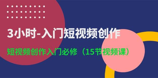 3小时-入门短视频创作：短视频创作入门必修（15节视频课）泓锦前程-网创项目资源站-副业项目-创业项目-搞钱项目泓锦前程