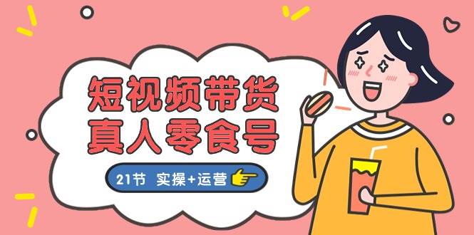 短视频带货真人零食号：更全面的零食带货教程：21节 实操+运营泓锦前程-网创项目资源站-副业项目-创业项目-搞钱项目泓锦前程