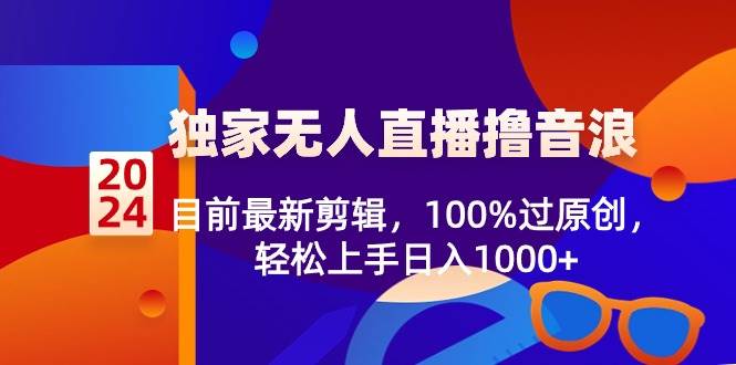 2024独家无人直播撸音浪，目前最新剪辑，100%过原创，轻松上手日入1000+泓锦前程-网创项目资源站-副业项目-创业项目-搞钱项目泓锦前程