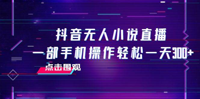 抖音无人小说直播 一部手机操作轻松一天300+泓锦前程-网创项目资源站-副业项目-创业项目-搞钱项目泓锦前程