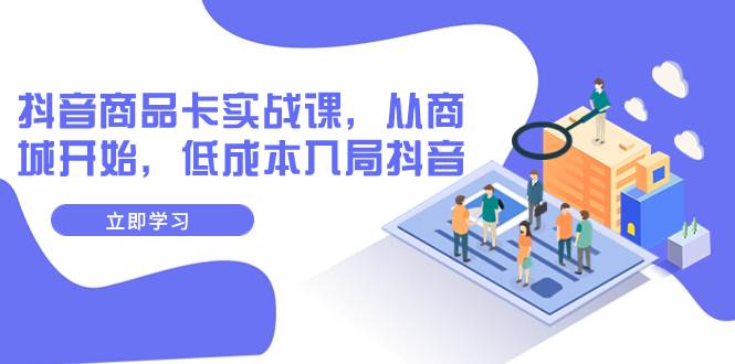 抖音商品卡实战课，从商城开始，低成本入局抖音（13节课）泓锦前程-网创项目资源站-副业项目-创业项目-搞钱项目泓锦前程