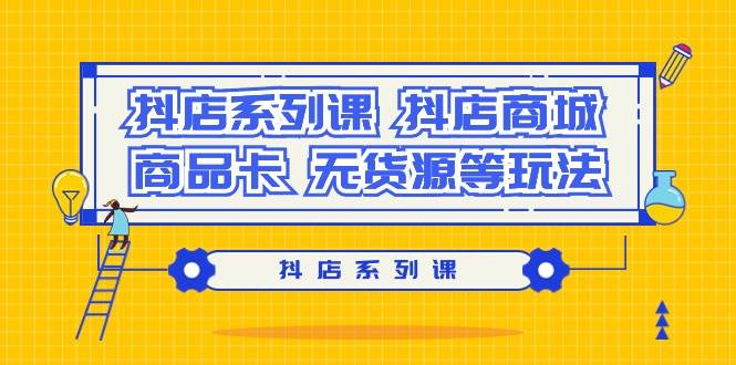 抖店系列课，抖店商城、商品卡、无货源等玩法泓锦前程-网创项目资源站-副业项目-创业项目-搞钱项目泓锦前程