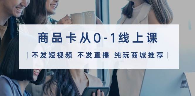 商品卡从0-1线上课（不发短视频 不发直播 纯玩商城推荐）32节课泓锦前程-网创项目资源站-副业项目-创业项目-搞钱项目泓锦前程