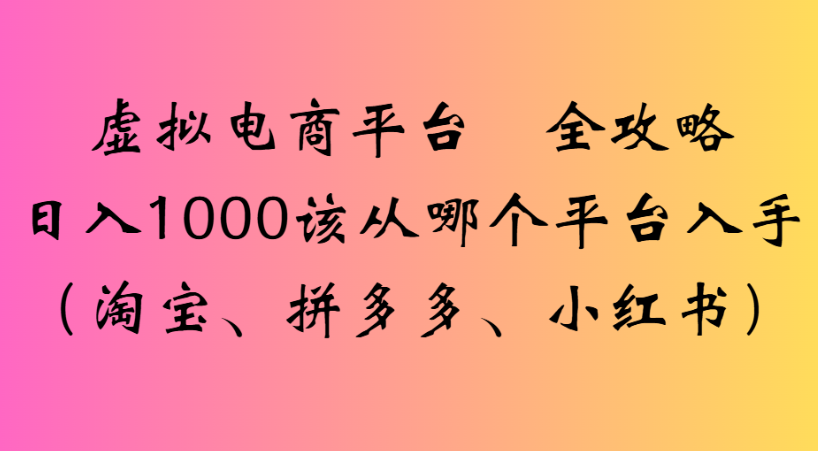 最新虚拟电商平台 全攻略日入1000该从哪个平台入手(淘宝、拼多多、小红书)泓锦前程-网创项目资源站-副业项目-创业项目-搞钱项目泓锦前程